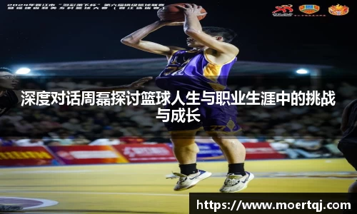 深度对话周磊探讨篮球人生与职业生涯中的挑战与成长