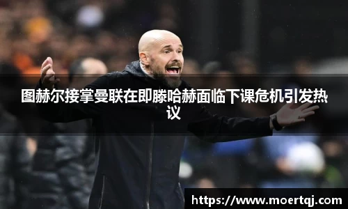 图赫尔接掌曼联在即滕哈赫面临下课危机引发热议