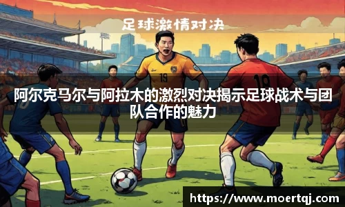 阿尔克马尔与阿拉木的激烈对决揭示足球战术与团队合作的魅力