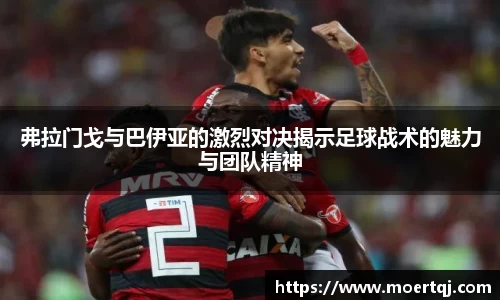 弗拉门戈与巴伊亚的激烈对决揭示足球战术的魅力与团队精神