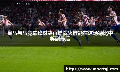 皇马与马竞巅峰对决再燃战火谁能在这场德比中笑到最后